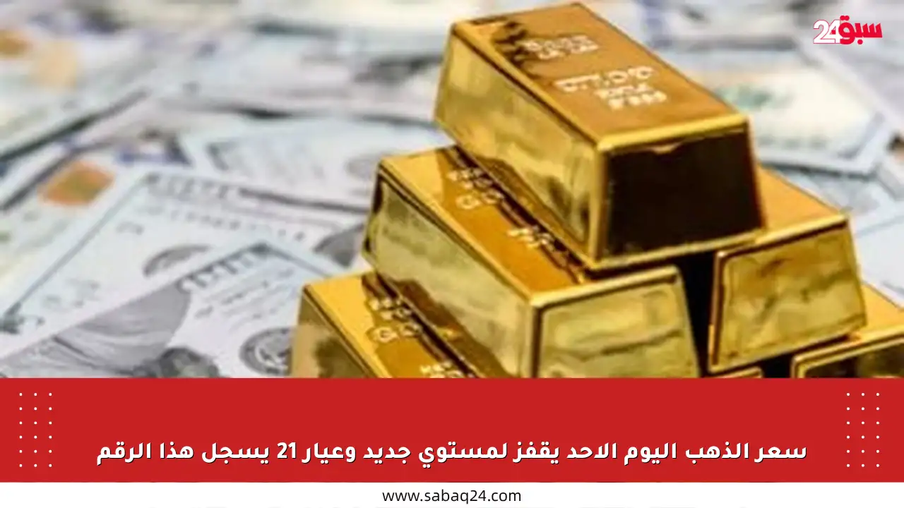 سعر الذهب اليوم الأحد يقفز لمستوى جديد وعيار 21 يسجل هذا الرقم